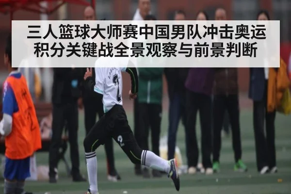 三人篮球大师赛中国男队冲击奥运积分关键战全景观察与前景判断