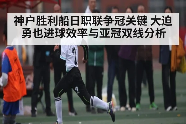 神户胜利船日职联争冠关键 大迫勇也进球效率与亚冠双线分析