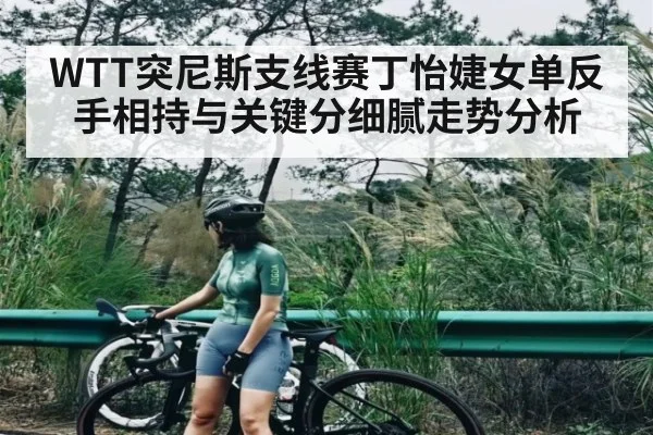 WTT突尼斯支线赛丁怡婕女单反手相持与关键分细腻走势分析