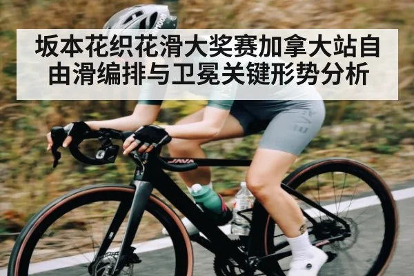 坂本花织花滑大奖赛加拿大站自由滑编排与卫冕关键形势分析